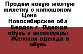 Продам новую жёлтую жилетку с капюшоном › Цена ­ 1 200 - Новосибирская обл., Бердск г. Одежда, обувь и аксессуары » Женская одежда и обувь   